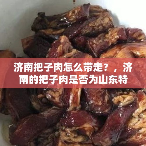 济南把子肉怎么带走？，济南的把子肉是否为山东特产？