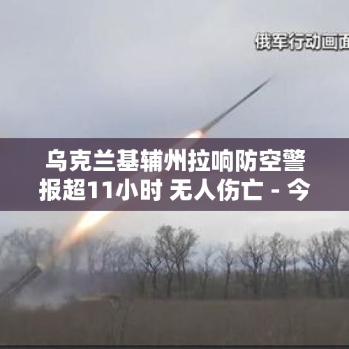 乌克兰基辅州拉响防空警报超11小时 无人伤亡 - 今日头条