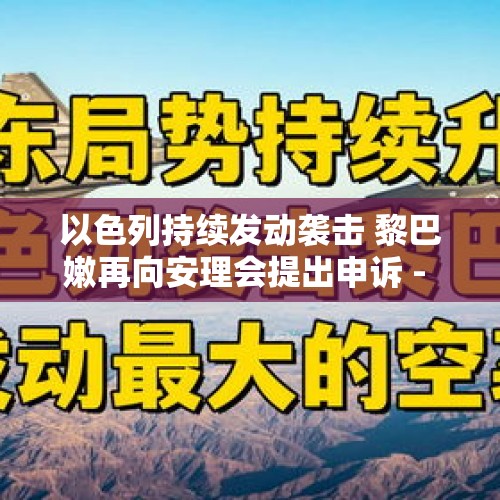 以色列持续发动袭击 黎巴嫩再向安理会提出申诉 - 今日头条