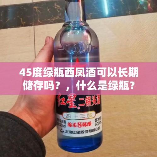 45度绿瓶西凤酒可以长期储存吗？，什么是绿瓶？