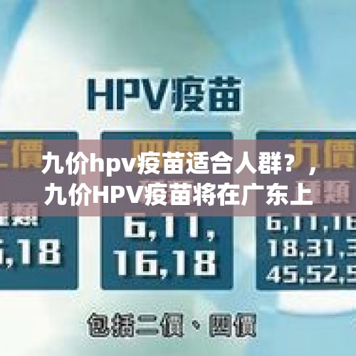 九价hpv疫苗适合人群？，九价HPV疫苗将在广东上市，参考价1298元/支，为什么这个疫苗这么贵？作用大吗？