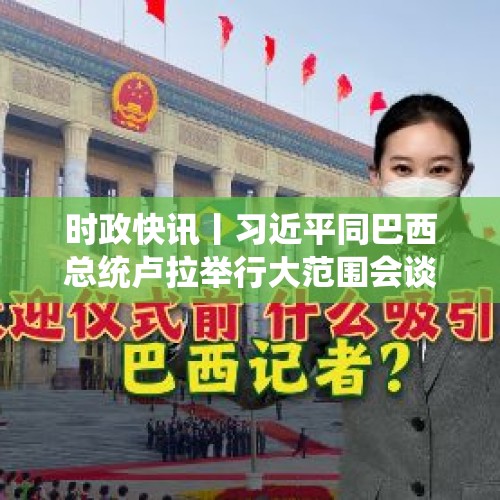 时政快讯丨习近平同巴西总统卢拉举行大范围会谈 - 今日头条