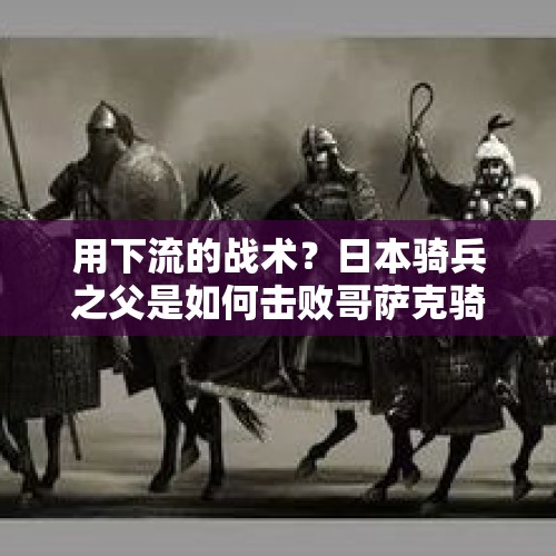 用下流的战术？日本骑兵之父是如何击败哥萨克骑兵的？，俄军打死美军游骑兵