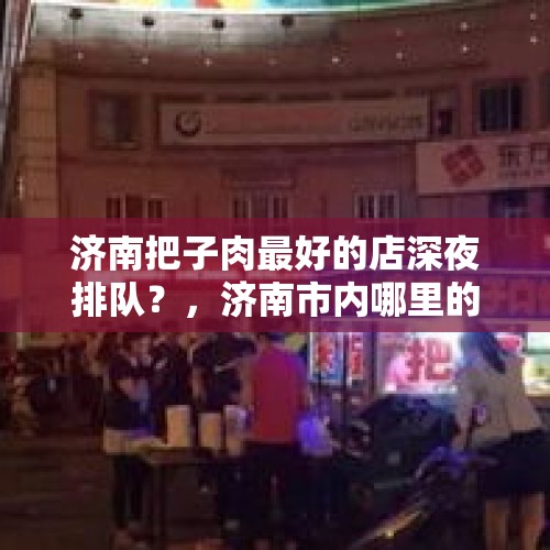 济南把子肉最好的店深夜排队？，济南市内哪里的把子肉比较正宗？