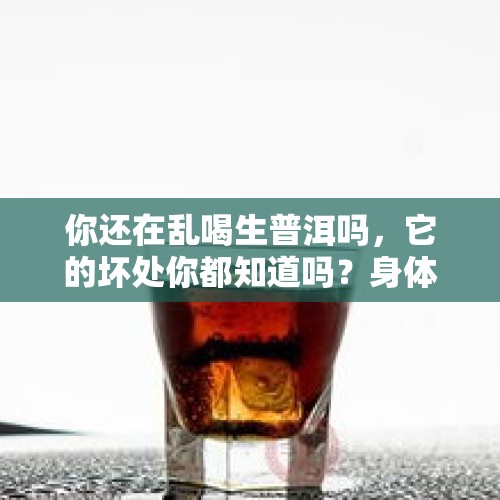 你还在乱喝生普洱吗，它的坏处你都知道吗？身体都被你喝坏了？，酗酒有哪些危害？